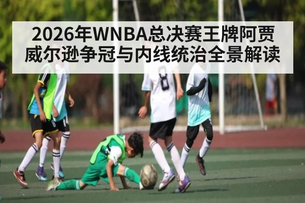 2026年WNBA总决赛王牌阿贾威尔逊争冠与内线统治全景解读