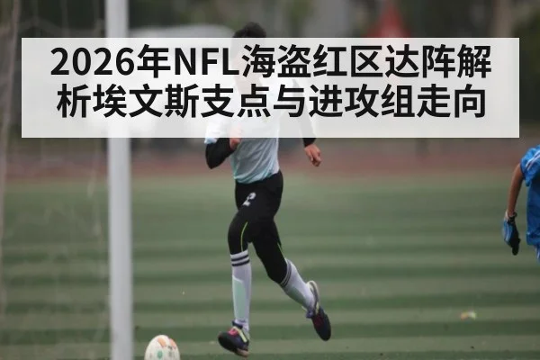 2026年NFL海盗红区达阵解析埃文斯支点与进攻组走向