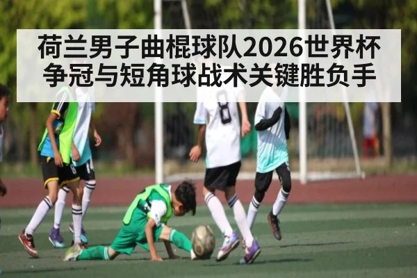 荷兰男子曲棍球队2026世界杯争冠与短角球战术关键胜负手